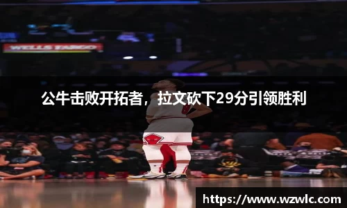 公牛击败开拓者，拉文砍下29分引领胜利
