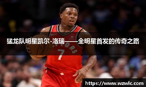 猛龙队明星凯尔-洛瑞——全明星首发的传奇之路