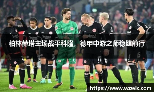 柏林赫塔主场战平科隆，德甲中游之师稳健前行