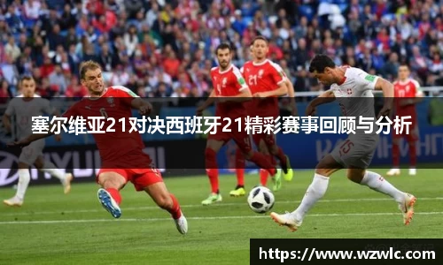 塞尔维亚21对决西班牙21精彩赛事回顾与分析