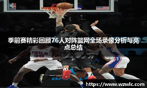 季前赛精彩回顾76人对阵篮网全场录像分析与亮点总结