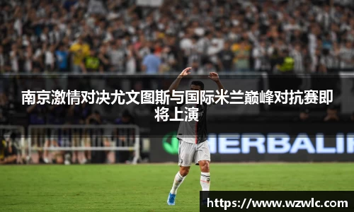 南京激情对决尤文图斯与国际米兰巅峰对抗赛即将上演