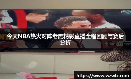 今天NBA热火对阵老鹰精彩直播全程回顾与赛后分析